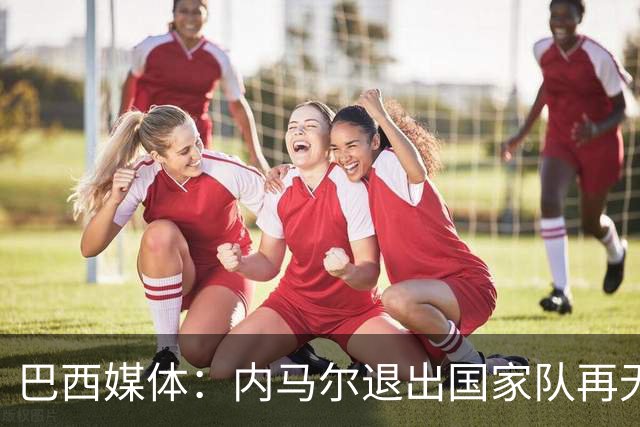 巴西媒体：内马尔退出国家队再无回旋余地，维尼修斯应当接过重任