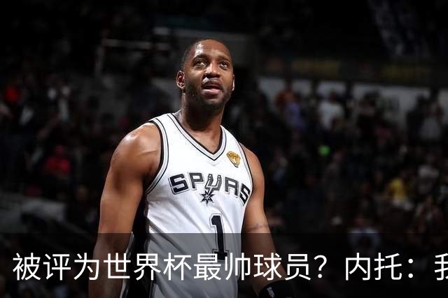 被评为世界杯最帅球员？内托：我没有沾沾自喜，这甚至不是个话题