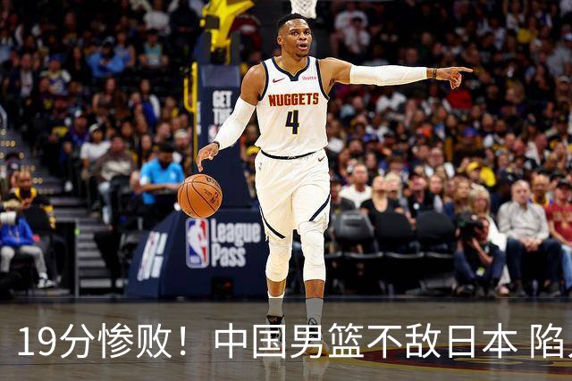 19分惨败！中国男篮不敌日本 陷入生死战，出线资格岌岌可危！