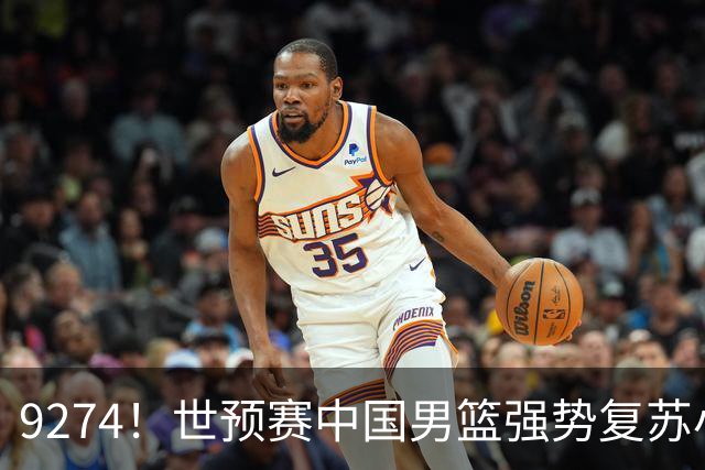 9274！世预赛中国男篮强势复苏小组出线，郭士强变阵3奇兵助阵