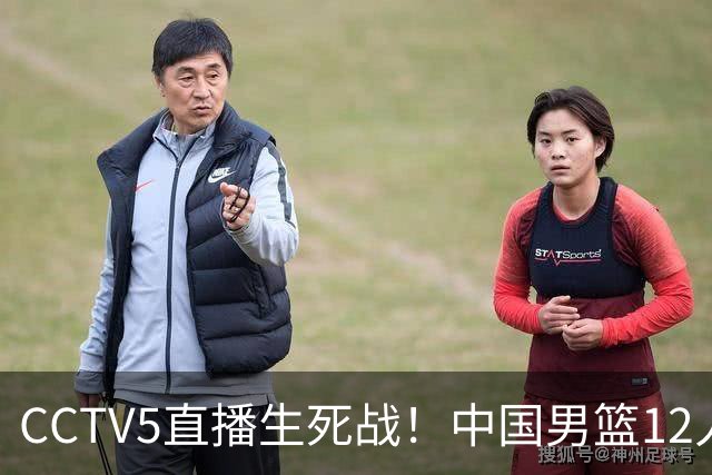 CCTV5直播生死战！中国男篮12人名单出炉，不得不说郭士强挺犟
