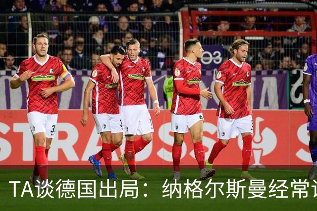 TA谈德国出局：纳格尔斯曼经常说一套做一套，德国队疑似将帅脱节